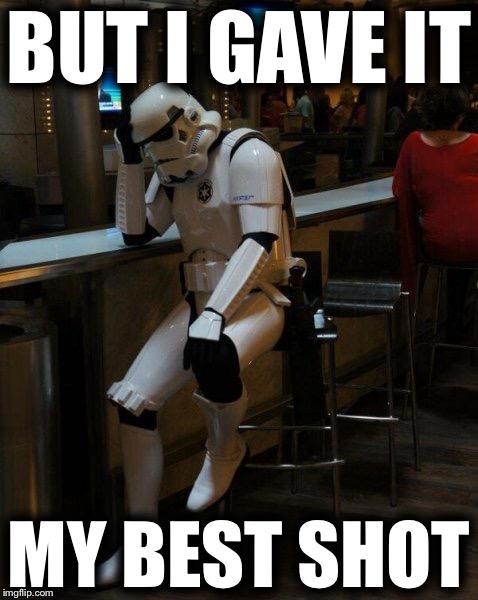 Sad Stormtrooper At The Bar | BUT I GAVE IT; MY BEST SHOT | image tagged in sad stormtrooper at the bar,memes | made w/ Imgflip meme maker