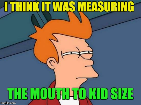 Futurama Fry Meme | I THINK IT WAS MEASURING THE MOUTH TO KID SIZE | image tagged in memes,futurama fry | made w/ Imgflip meme maker