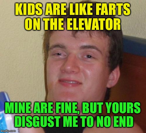 Elevated smell  | KIDS ARE LIKE FARTS ON THE ELEVATOR; MINE ARE FINE, BUT YOURS DISGUST ME TO NO END | image tagged in memes,10 guy,funny | made w/ Imgflip meme maker
