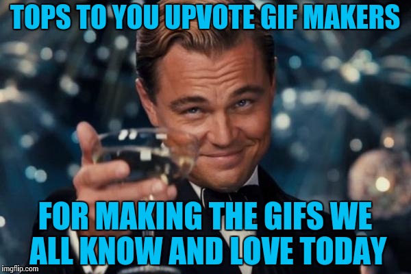 Leonardo Dicaprio Cheers Meme | TOPS TO YOU UPVOTE GIF MAKERS FOR MAKING THE GIFS WE ALL KNOW AND LOVE TODAY | image tagged in memes,leonardo dicaprio cheers | made w/ Imgflip meme maker