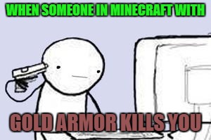 Computer Suicide | WHEN SOMEONE IN MINECRAFT WITH; GOLD ARMOR KILLS YOU | image tagged in computer suicide | made w/ Imgflip meme maker