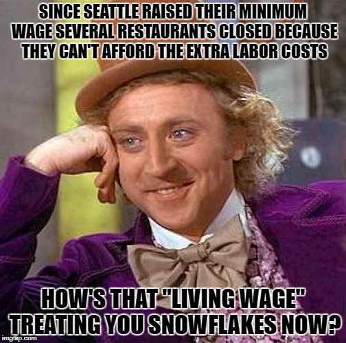Creepy Condescending Wonka | SINCE SEATTLE RAISED THEIR MINIMUM WAGE SEVERAL RESTAURANTS CLOSED BECAUSE THEY CAN'T AFFORD THE EXTRA LABOR COSTS; HOW'S THAT "LIVING WAGE" TREATING YOU SNOWFLAKES NOW? | image tagged in memes,creepy condescending wonka | made w/ Imgflip meme maker