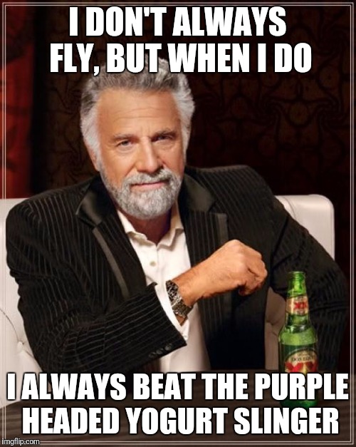 The Most Interesting Man In The World | I DON'T ALWAYS FLY, BUT WHEN I DO; I ALWAYS BEAT THE PURPLE HEADED YOGURT SLINGER | image tagged in memes,the most interesting man in the world | made w/ Imgflip meme maker