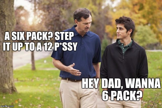 Rich dad and son | A SIX PACK? STEP IT UP TO A 12 P*SSY; HEY DAD, WANNA 6 PACK? | image tagged in rich dad and son | made w/ Imgflip meme maker
