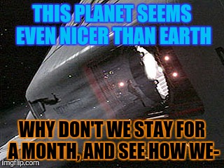 THIS PLANET SEEMS EVEN NICER THAN EARTH WHY DON'T WE STAY FOR A MONTH, AND SEE HOW WE- | made w/ Imgflip meme maker