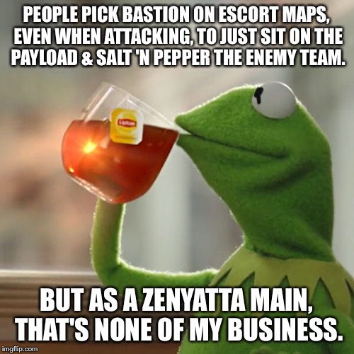 :/ | PEOPLE PICK BASTION ON ESCORT MAPS, EVEN WHEN ATTACKING, TO JUST SIT ON THE PAYLOAD & SALT 'N PEPPER THE ENEMY TEAM. BUT AS A ZENYATTA MAIN, THAT'S NONE OF MY BUSINESS. | image tagged in memes,but thats none of my business,kermit the frog,overwatch,bastion | made w/ Imgflip meme maker