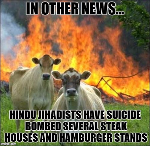 Evil Cows Meme | IN OTHER NEWS... HINDU JIHADISTS HAVE SUICIDE BOMBED SEVERAL STEAK HOUSES AND HAMBURGER STANDS | image tagged in memes,evil cows | made w/ Imgflip meme maker