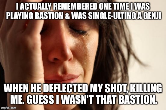 First World Problems Meme | I ACTUALLY REMEMBERED ONE TIME I WAS PLAYING BASTION & WAS SINGLE-ULTING A GENJI WHEN HE DEFLECTED MY SHOT, KILLING ME. GUESS I WASN'T THAT  | image tagged in memes,first world problems | made w/ Imgflip meme maker