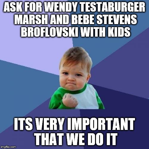 Success Kid Meme | ASK FOR WENDY TESTABURGER MARSH AND BEBE STEVENS BROFLOVSKI WITH KIDS; ITS VERY IMPORTANT THAT WE DO IT | image tagged in memes,success kid | made w/ Imgflip meme maker