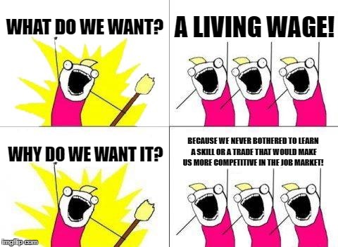 What Do We Want Meme | WHAT DO WE WANT? A LIVING WAGE! BECAUSE WE NEVER BOTHERED TO LEARN A SKILL OR A TRADE THAT WOULD MAKE US MORE COMPETITIVE IN THE JOB MARKET! WHY DO WE WANT IT? | image tagged in memes,what do we want | made w/ Imgflip meme maker