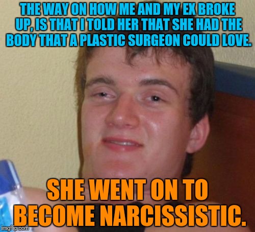 If you can understand this joke, I will applaud! | THE WAY ON HOW ME AND MY EX BROKE UP, IS THAT I TOLD HER THAT SHE HAD THE BODY THAT A PLASTIC SURGEON COULD LOVE. SHE WENT ON TO BECOME NARCISSISTIC. | image tagged in memes,10 guy,funny | made w/ Imgflip meme maker