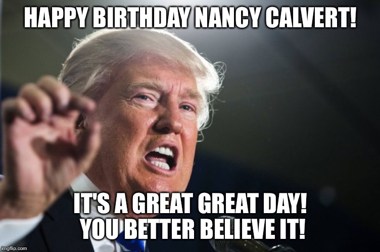 donald trump | HAPPY BIRTHDAY NANCY CALVERT! IT'S A GREAT GREAT DAY! YOU BETTER BELIEVE IT! | image tagged in donald trump | made w/ Imgflip meme maker