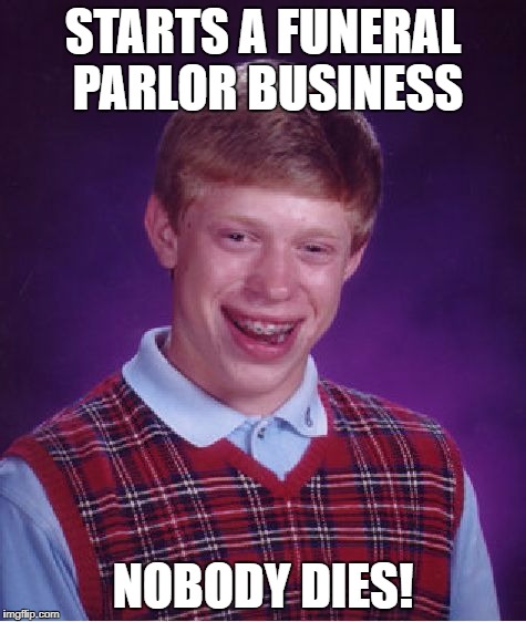 Bad Luck Brian Meme | STARTS A FUNERAL PARLOR BUSINESS NOBODY DIES! | image tagged in memes,bad luck brian | made w/ Imgflip meme maker