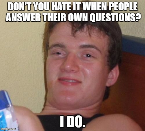 10 Guy | DON'T YOU HATE IT WHEN PEOPLE ANSWER THEIR OWN QUESTIONS? I DO. | image tagged in memes,10 guy | made w/ Imgflip meme maker