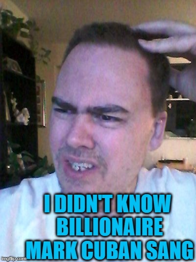 indecisive | I DIDN'T KNOW BILLIONAIRE MARK CUBAN SANG | image tagged in indecisive | made w/ Imgflip meme maker