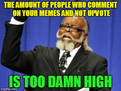 Too Damn High Meme | THE AMOUNT OF PEOPLE WHO COMMENT ON YOUR MEMES AND NOT UPVOTE IS TOO DAMN HIGH | image tagged in memes,too damn high | made w/ Imgflip meme maker