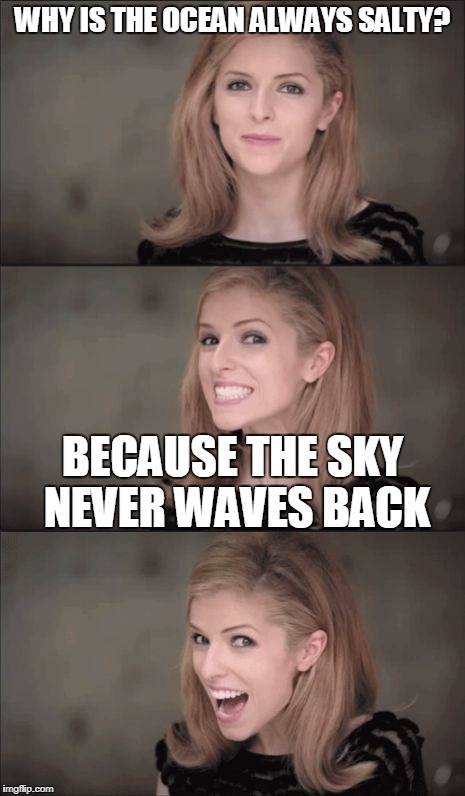 Bad Pun Anna Kendrick Meme | WHY IS THE OCEAN ALWAYS SALTY? BECAUSE THE SKY NEVER WAVES BACK | image tagged in memes,bad pun anna kendrick | made w/ Imgflip meme maker