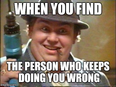 John candy | WHEN YOU FIND; THE PERSON WHO KEEPS DOING YOU WRONG | image tagged in john candy | made w/ Imgflip meme maker