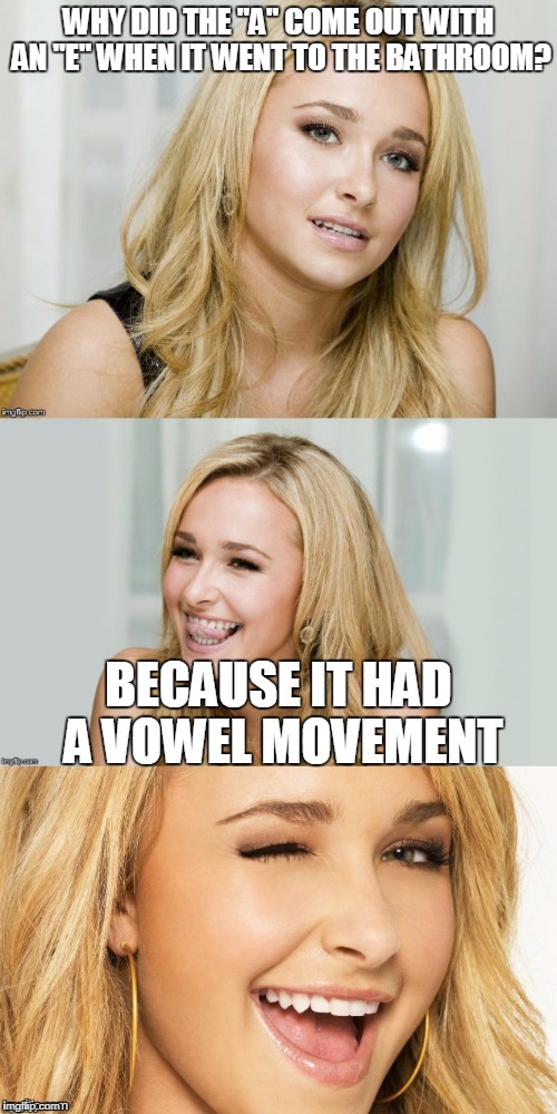 Bad Pun Hayden Panettiere | WHY DID THE "A" COME OUT WITH AN "E" WHEN IT WENT TO THE BATHROOM? BECAUSE IT HAD A VOWEL MOVEMENT | image tagged in bad pun hayden panettiere | made w/ Imgflip meme maker