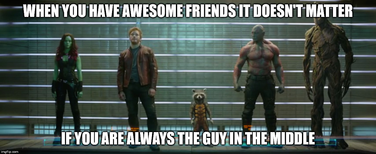 short guys, great friends | WHEN YOU HAVE AWESOME FRIENDS IT DOESN'T MATTER; IF YOU ARE ALWAYS THE GUY IN THE MIDDLE | image tagged in guardians of the galaxy | made w/ Imgflip meme maker
