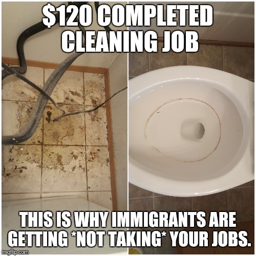 $120 COMPLETED CLEANING JOB; THIS IS WHY IMMIGRANTS ARE GETTING *NOT TAKING* YOUR JOBS. | made w/ Imgflip meme maker