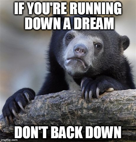 Confession Bear Meme | IF YOU'RE RUNNING DOWN A DREAM DON'T BACK DOWN | image tagged in memes,confession bear | made w/ Imgflip meme maker