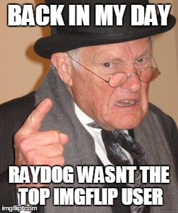 Who remembers those times? | BACK IN MY DAY; RAYDOG WASNT THE TOP IMGFLIP USER | image tagged in memes,back in my day,imgflip,raydog | made w/ Imgflip meme maker
