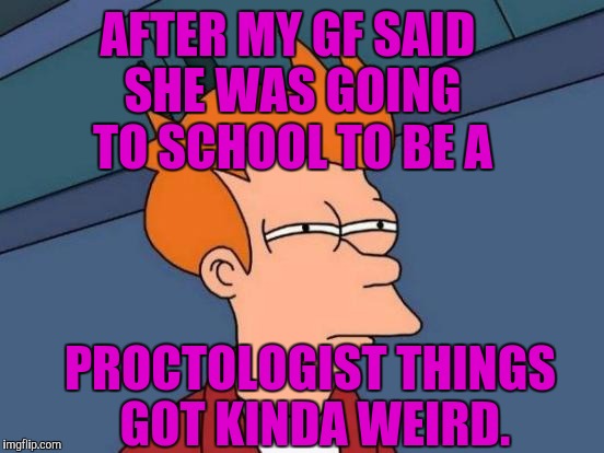 Futurama Fry Meme | AFTER MY GF SAID SHE WAS GOING TO SCHOOL TO BE A PROCTOLOGIST THINGS GOT KINDA WEIRD. | image tagged in memes,futurama fry | made w/ Imgflip meme maker