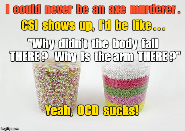 Can't be axe murderer--have OCD. | I  could  never  be  an  axe  murderer . CSI  shows  up,  I'd  be  like . . . "Why  didn't  the  body  fall  THERE ?   Why  is  the arm  THERE ?"; Yeah,  OCD  sucks! | image tagged in sprinkles in layers,ocd,memes | made w/ Imgflip meme maker