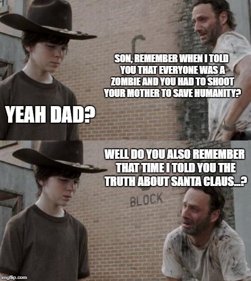 Rick and Carl | SON, REMEMBER WHEN I TOLD YOU THAT EVERYONE WAS A ZOMBIE AND YOU HAD TO SHOOT YOUR MOTHER TO SAVE HUMANITY? YEAH DAD? WELL DO YOU ALSO REMEMBER THAT TIME I TOLD YOU THE TRUTH ABOUT SANTA CLAUS...? | image tagged in memes,rick and carl | made w/ Imgflip meme maker