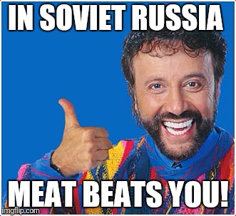 In Soviet Russia  | IN SOVIET RUSSIA MEAT BEATS YOU! | image tagged in in soviet russia | made w/ Imgflip meme maker