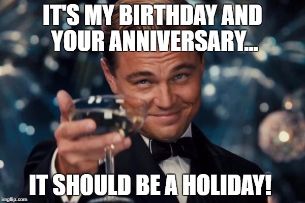 Leonardo Dicaprio Cheers Meme | IT'S MY BIRTHDAY AND YOUR ANNIVERSARY... IT SHOULD BE A HOLIDAY! | image tagged in memes,leonardo dicaprio cheers | made w/ Imgflip meme maker