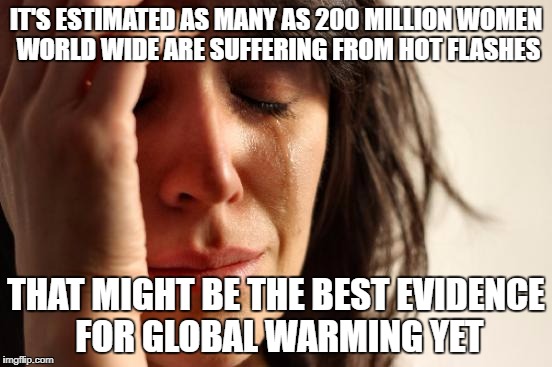 First World Problems Meme | IT'S ESTIMATED AS MANY AS 200 MILLION WOMEN WORLD WIDE ARE SUFFERING FROM HOT FLASHES THAT MIGHT BE THE BEST EVIDENCE FOR GLOBAL WARMING YET | image tagged in memes,first world problems | made w/ Imgflip meme maker