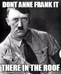 Hilter | DONT ANNE FRANK IT; THERE IN THE ROOF | image tagged in hilter | made w/ Imgflip meme maker