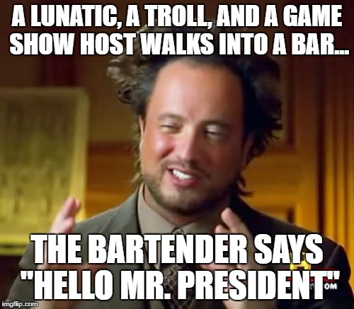 Ancient Aliens Meme | A LUNATIC, A TROLL, AND A GAME SHOW HOST WALKS INTO A BAR... THE BARTENDER SAYS "HELLO MR. PRESIDENT" | image tagged in memes,ancient aliens | made w/ Imgflip meme maker