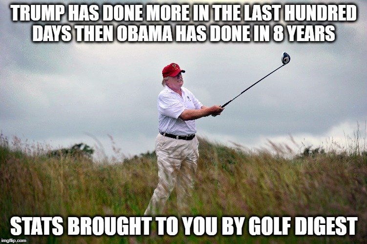 TRUMP HAS DONE MORE IN THE LAST HUNDRED DAYS THEN OBAMA HAS DONE IN 8 YEARS; STATS BROUGHT TO YOU BY GOLF DIGEST | image tagged in donald trump,golf,trump golf,trump golfing,president trump | made w/ Imgflip meme maker