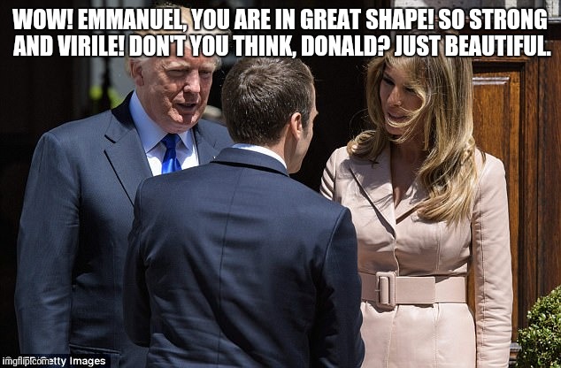 Melania hits on Emmanuel | WOW! EMMANUEL, YOU ARE IN GREAT SHAPE! SO STRONG AND VIRILE! DON'T YOU THINK, DONALD? JUST BEAUTIFUL. | image tagged in melania,macron,hot macron | made w/ Imgflip meme maker