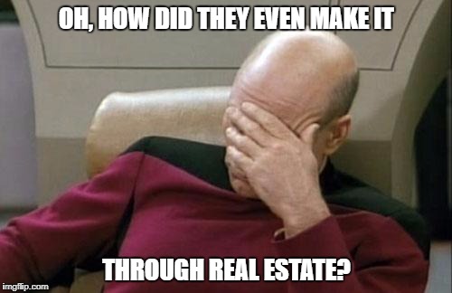 Captain Picard Facepalm Meme | OH, HOW DID THEY EVEN MAKE IT; THROUGH REAL ESTATE? | image tagged in memes,captain picard facepalm | made w/ Imgflip meme maker