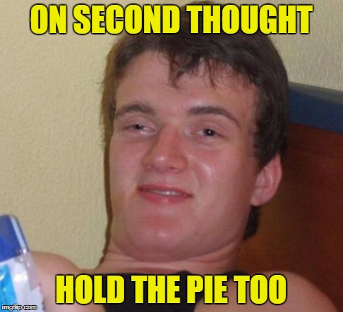 10 Guy Meme | ON SECOND THOUGHT HOLD THE PIE TOO | image tagged in memes,10 guy | made w/ Imgflip meme maker