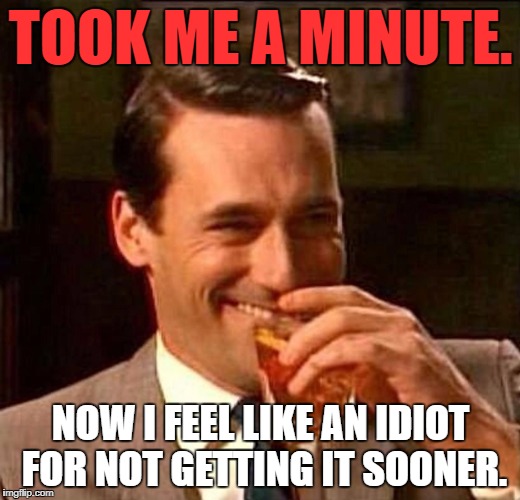 Laughing Don Draper | TOOK ME A MINUTE. NOW I FEEL LIKE AN IDIOT FOR NOT GETTING IT SOONER. | image tagged in laughing don draper | made w/ Imgflip meme maker
