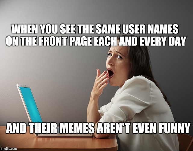 Front Page Boredom | WHEN YOU SEE THE SAME USER NAMES ON THE FRONT PAGE EACH AND EVERY DAY; AND THEIR MEMES AREN'T EVEN FUNNY | image tagged in memes,funny,users,front page | made w/ Imgflip meme maker
