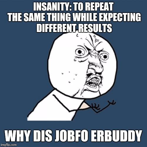 Y U No Meme | INSANITY: TO REPEAT THE SAME THING WHILE EXPECTING DIFFERENT RESULTS; WHY DIS JOBFO ERBUDDY | image tagged in memes,y u no | made w/ Imgflip meme maker