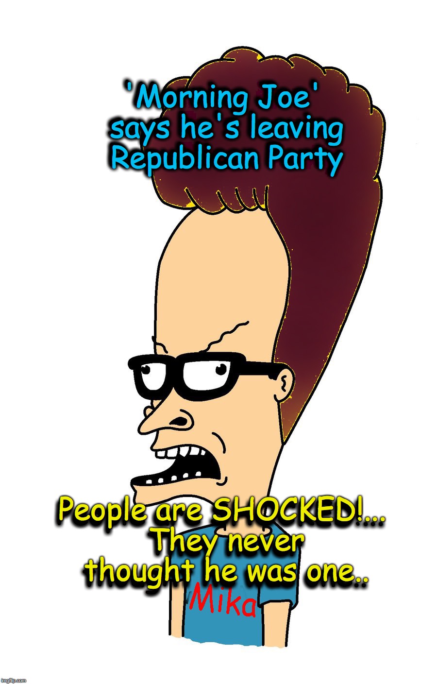 'Morning Joe' says he's leaving Republican Party; 'Morning Joe' says he's leaving Republican Party; People are SHOCKED!... They never thought he was one.. People are SHOCKED!... They never thought he was one.. | image tagged in morning joe,beavis,beavis and butthead | made w/ Imgflip meme maker