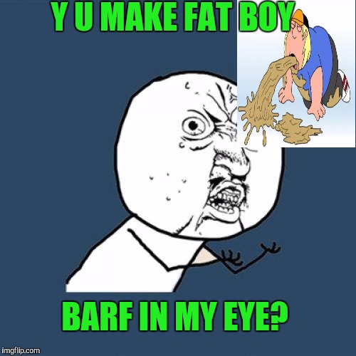 This is pretty much 2016.Don't you agree? | Y U MAKE FAT BOY; BARF IN MY EYE? | image tagged in memes,y u no,funny,family guy,humor,transgender | made w/ Imgflip meme maker
