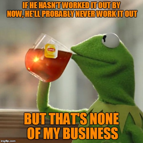 But That's None Of My Business Meme | IF HE HASN'T WORKED IT OUT BY NOW, HE'LL PROBABLY NEVER WORK IT OUT BUT THAT'S NONE OF MY BUSINESS | image tagged in memes,but thats none of my business,kermit the frog | made w/ Imgflip meme maker