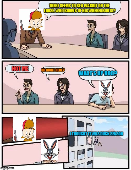 Boardroom Meeting Suggestion |  THERE SEEMS TO BE A WABBIT ON THE LOOSE. WHO KNOWS OF HIS WHEREABOUTS? UH RIGHT HERE? NOT ME; WHAT'S UP DOC? I THOUGHT IT WAS DUCK SEASON | image tagged in memes,boardroom meeting suggestion | made w/ Imgflip meme maker