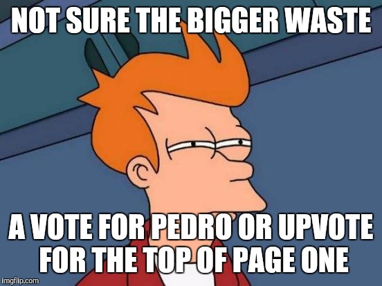 Futurama Fry Meme | NOT SURE THE BIGGER WASTE; A VOTE FOR PEDRO OR UPVOTE FOR THE TOP OF PAGE ONE | image tagged in memes,futurama fry | made w/ Imgflip meme maker