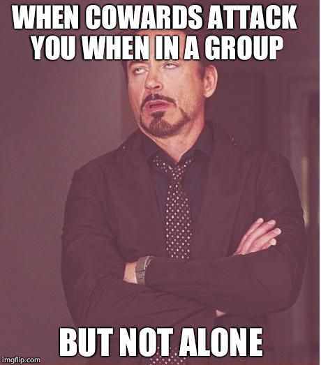 Face You Make Robert Downey Jr Meme | WHEN COWARDS ATTACK YOU WHEN IN A GROUP; BUT NOT ALONE | image tagged in memes,face you make robert downey jr | made w/ Imgflip meme maker