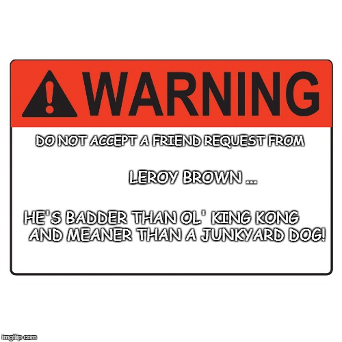 Warning Label | DO NOT ACCEPT A FRIEND REQUEST FROM; LEROY BROWN ... HE'S BADDER THAN OL' KING KONG
      AND MEANER THAN A JUNKYARD DOG! | image tagged in warning label | made w/ Imgflip meme maker
