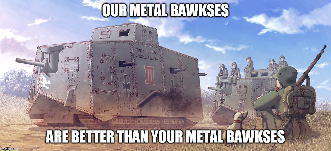 OUR METAL BAWKSES; ARE BETTER THAN YOUR METAL BAWKSES | image tagged in world war i,ww1,germany,tank,warhammer 40k | made w/ Imgflip meme maker